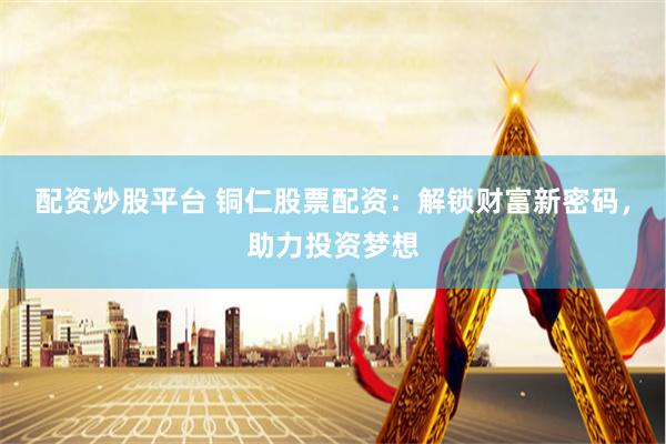 配资炒股平台 铜仁股票配资：解锁财富新密码，助力投资梦想