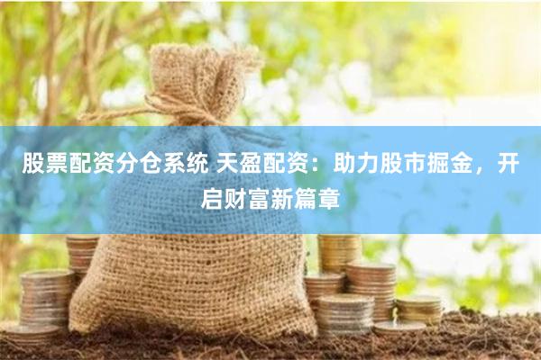 股票配资分仓系统 天盈配资：助力股市掘金，开启财富新篇章