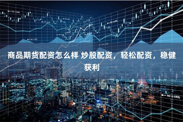 商品期货配资怎么样 炒股配资，轻松配资，稳健获利