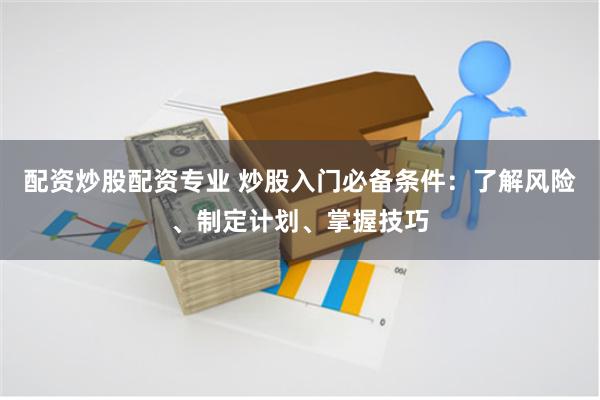 配资炒股配资专业 炒股入门必备条件：了解风险、制定计划、掌握技巧