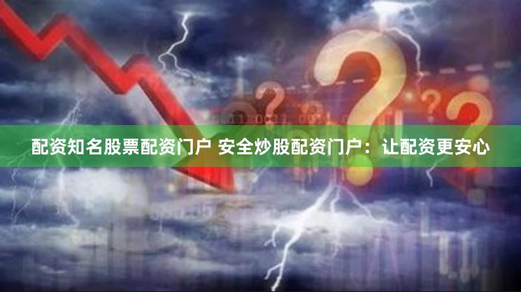 配资知名股票配资门户 安全炒股配资门户：让配资更安心