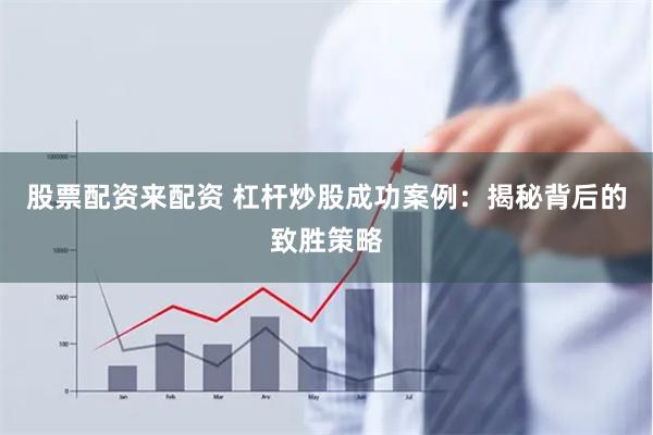 股票配资来配资 杠杆炒股成功案例：揭秘背后的致胜策略