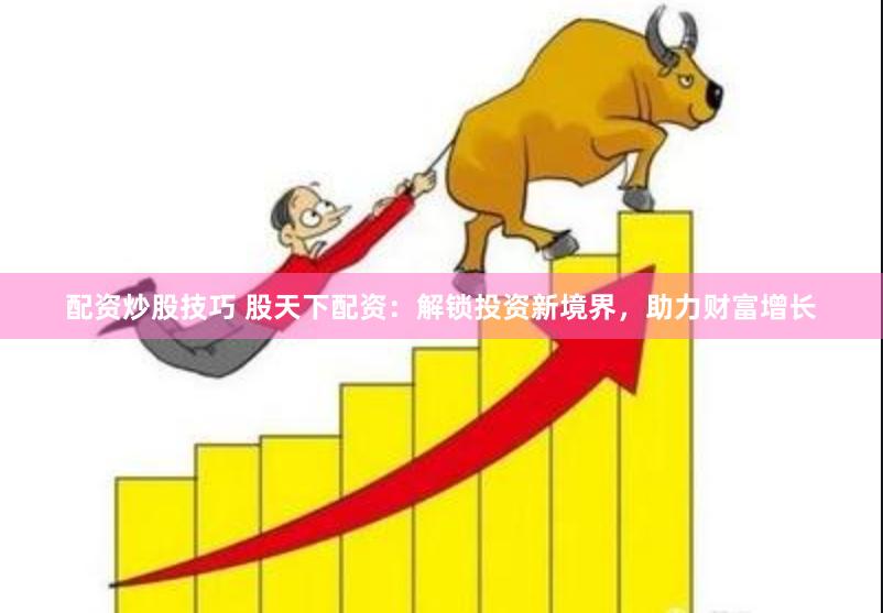 配资炒股技巧 股天下配资：解锁投资新境界，助力财富增长