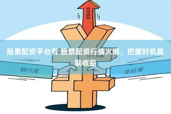 股票配资平台有 股票配资行情火爆，把握时机赢取收益