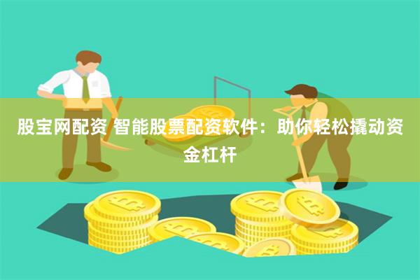股宝网配资 智能股票配资软件：助你轻松撬动资金杠杆