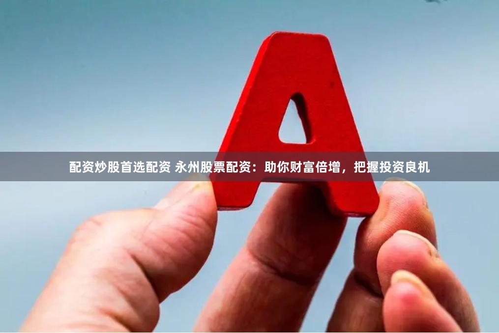 配资炒股首选配资 永州股票配资：助你财富倍增，把握投资良机