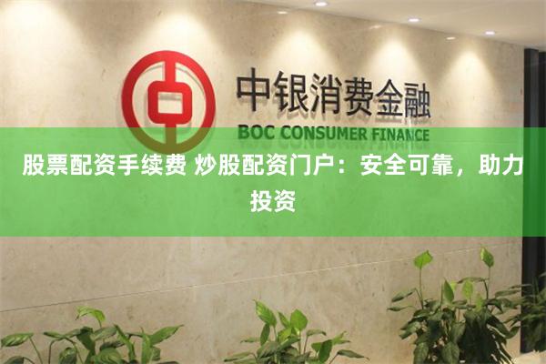 股票配资手续费 炒股配资门户：安全可靠，助力投资