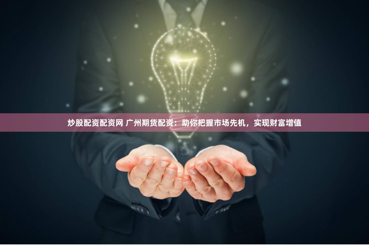 炒股配资配资网 广州期货配资：助你把握市场先机，实现财富增值