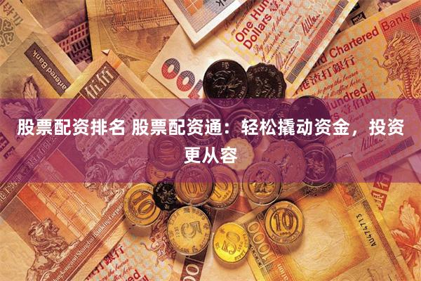 股票配资排名 股票配资通：轻松撬动资金，投资更从容