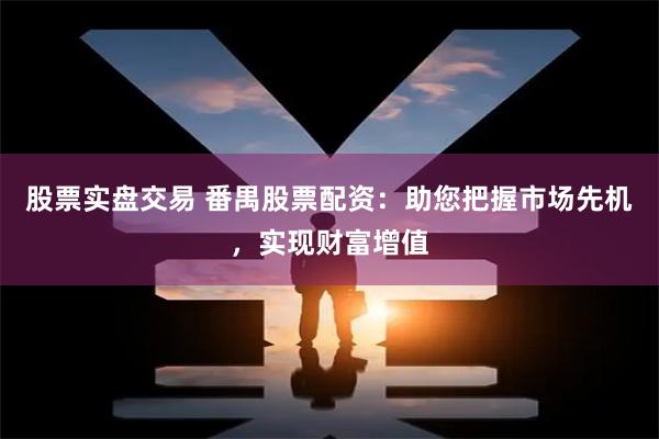 股票实盘交易 番禺股票配资：助您把握市场先机，实现财富增值