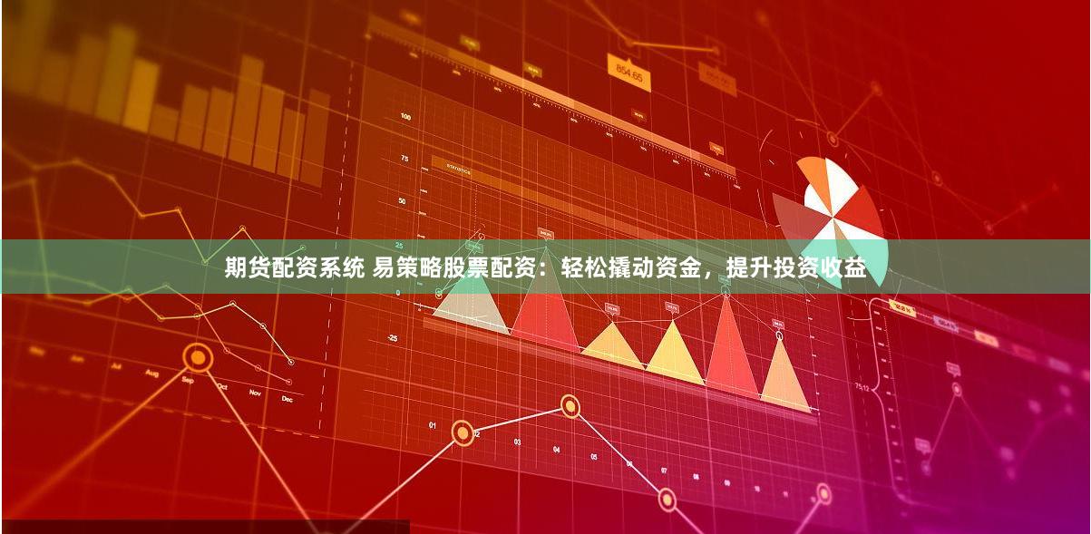 期货配资系统 易策略股票配资：轻松撬动资金，提升投资收益
