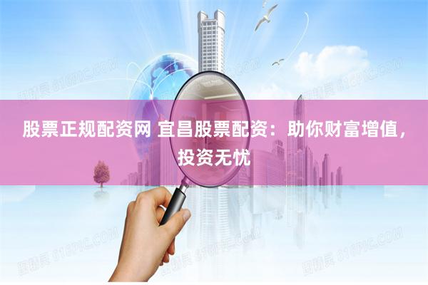 股票正规配资网 宜昌股票配资：助你财富增值，投资无忧