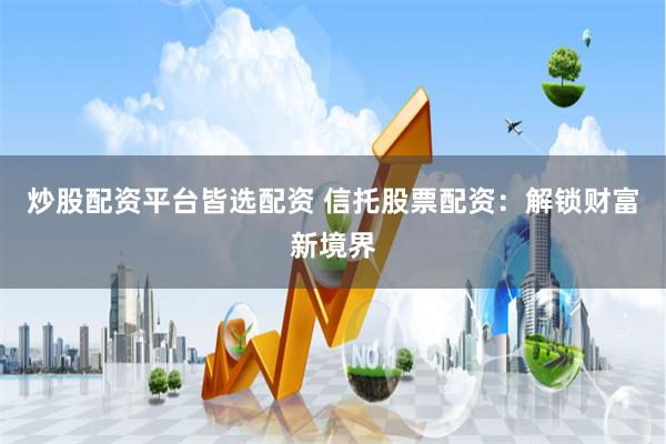 炒股配资平台皆选配资 信托股票配资：解锁财富新境界