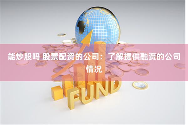 能炒股吗 股票配资的公司：了解提供融资的公司情况
