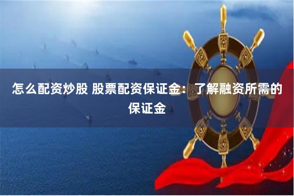 怎么配资炒股 股票配资保证金：了解融资所需的保证金