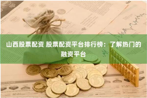 山西股票配资 股票配资平台排行榜：了解热门的融资平台