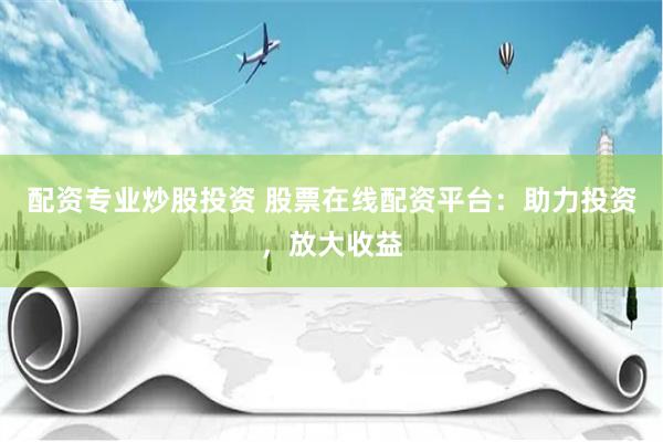 配资专业炒股投资 股票在线配资平台：助力投资，放大收益