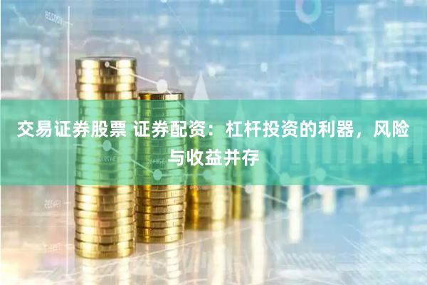 交易证券股票 证券配资：杠杆投资的利器，风险与收益并存