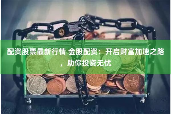 配资股票最新行情 金股配资：开启财富加速之路，助你投资无忧