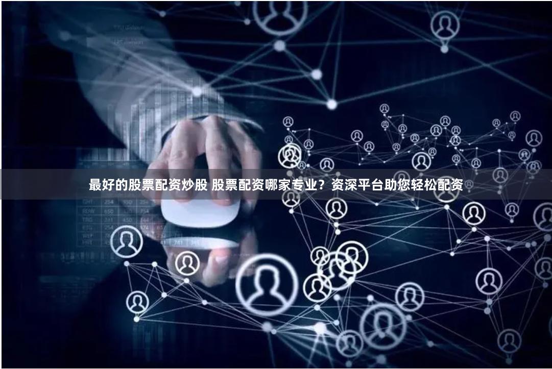 最好的股票配资炒股 股票配资哪家专业？资深平台助您轻松配资