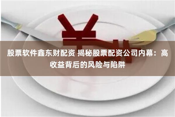 股票软件鑫东财配资 揭秘股票配资公司内幕：高收益背后的风险与陷阱