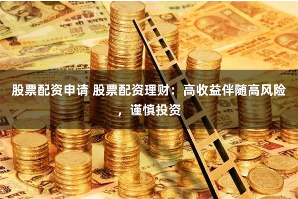 股票配资申请 股票配资理财：高收益伴随高风险，谨慎投资