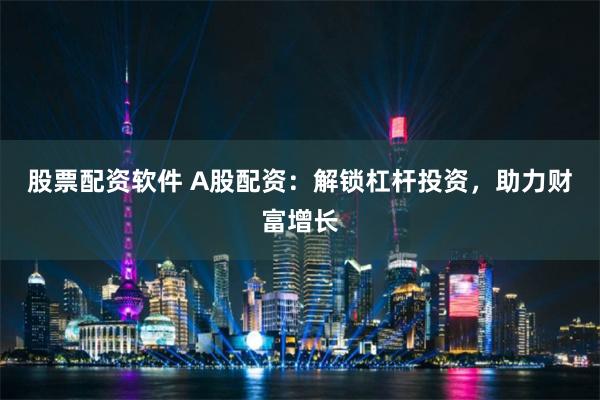 股票配资软件 A股配资：解锁杠杆投资，助力财富增长