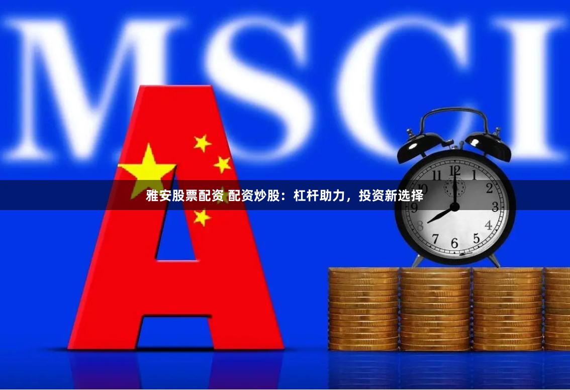 雅安股票配资 配资炒股：杠杆助力，投资新选择