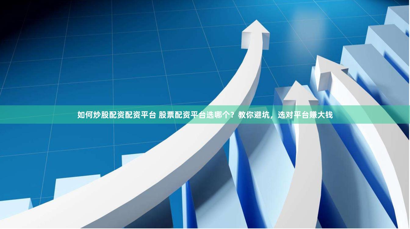 如何炒股配资配资平台 股票配资平台选哪个？教你避坑，选对平台赚大钱