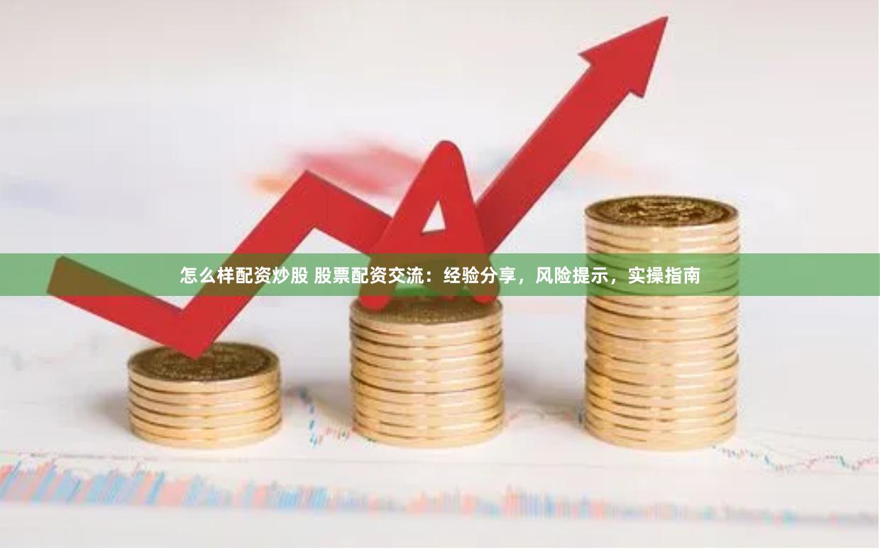 怎么样配资炒股 股票配资交流：经验分享，风险提示，实操指南