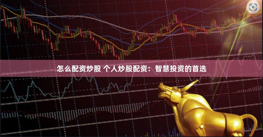 怎么配资炒股 个人炒股配资：智慧投资的首选