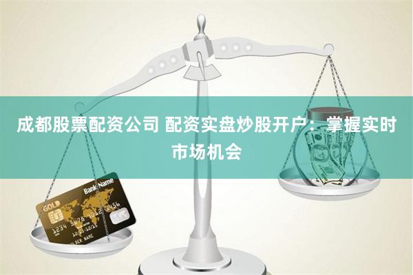 成都股票配资公司 配资实盘炒股开户：掌握实时市场机会