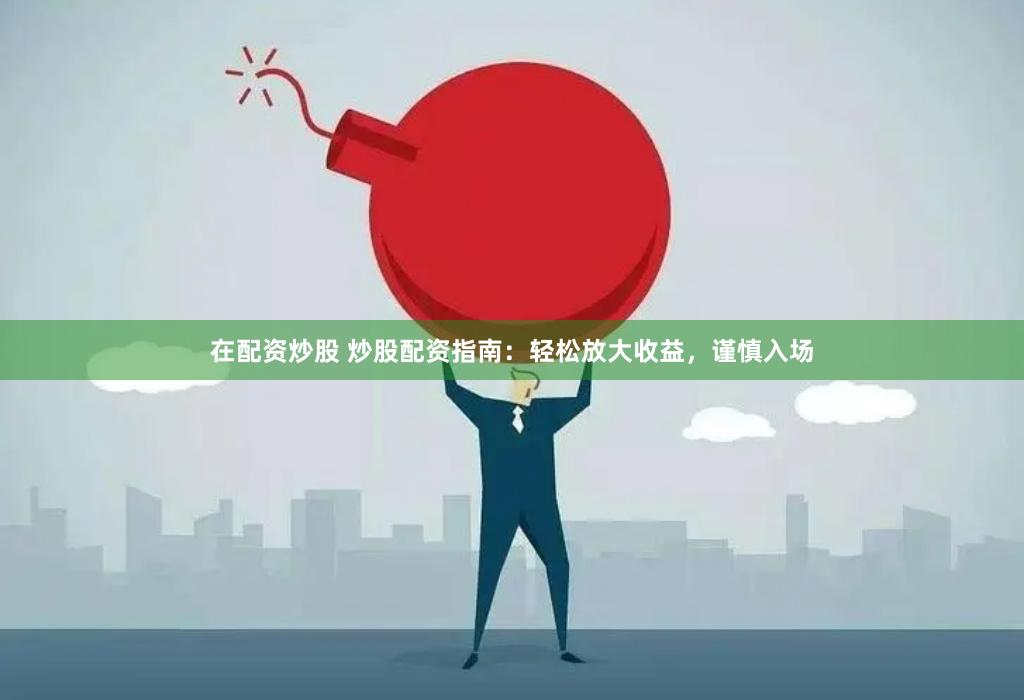 在配资炒股 炒股配资指南：轻松放大收益，谨慎入场