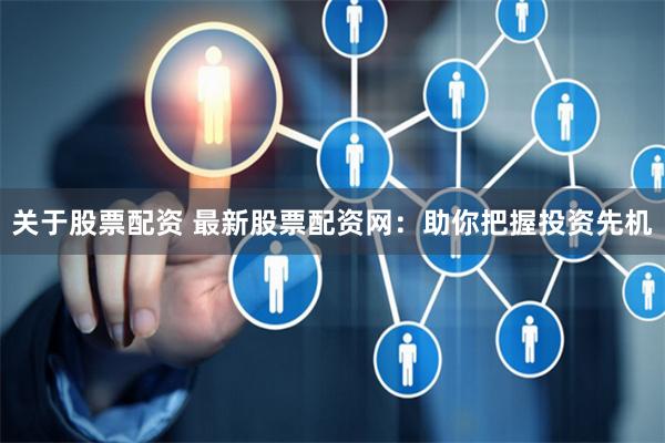 关于股票配资 最新股票配资网：助你把握投资先机