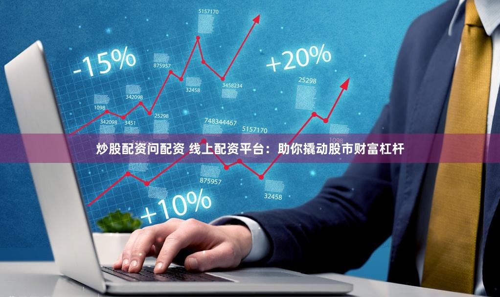 炒股配资问配资 线上配资平台：助你撬动股市财富杠杆