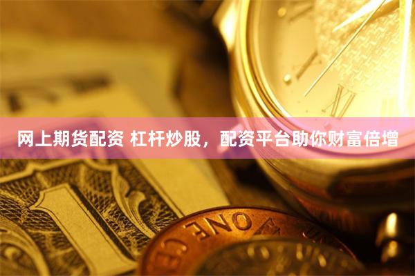 网上期货配资 杠杆炒股，配资平台助你财富倍增