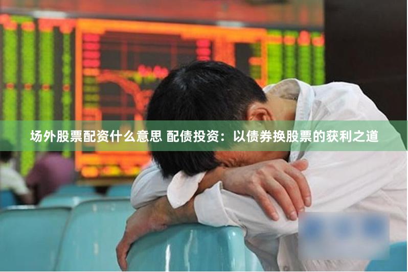 场外股票配资什么意思 配债投资：以债券换股票的获利之道