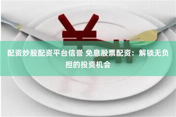 配资炒股配资平台信誉 免息股票配资：解锁无负担的投资机会