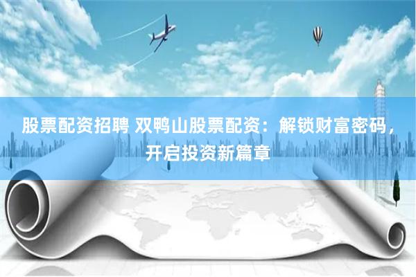 股票配资招聘 双鸭山股票配资：解锁财富密码，开启投资新篇章