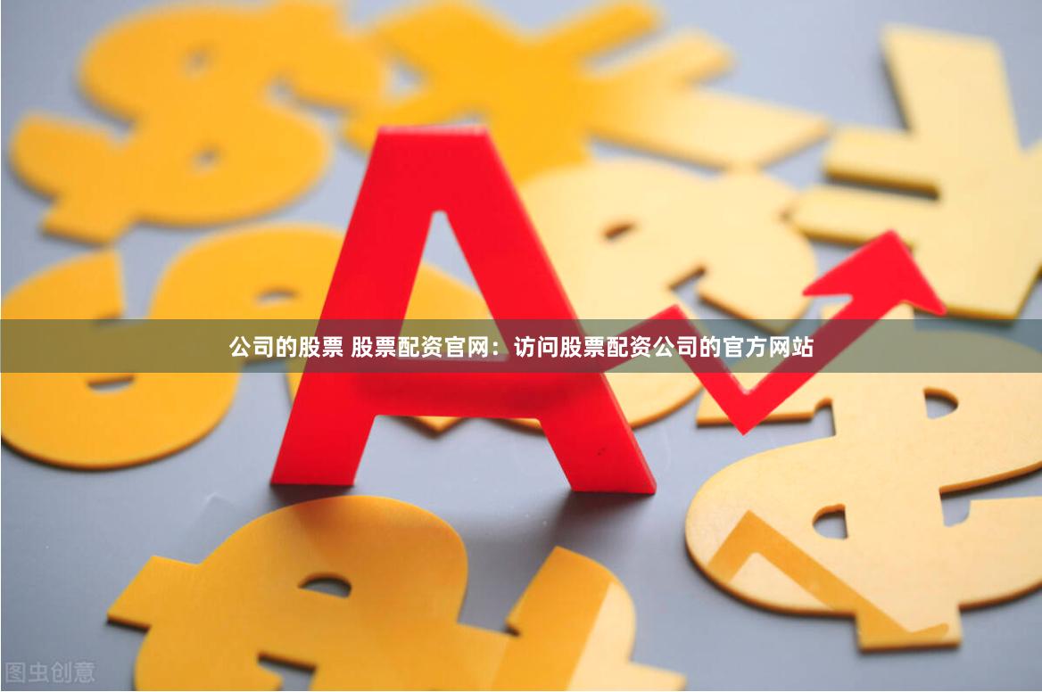 公司的股票 股票配资官网：访问股票配资公司的官方网站