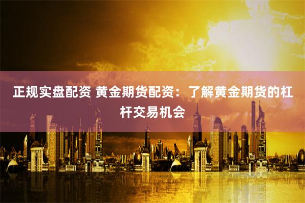 正规实盘配资 黄金期货配资：了解黄金期货的杠杆交易机会