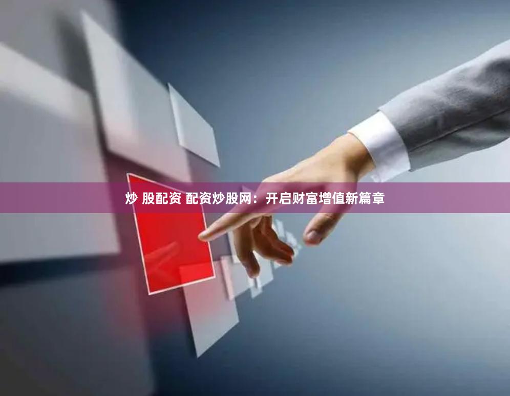 炒 股配资 配资炒股网：开启财富增值新篇章