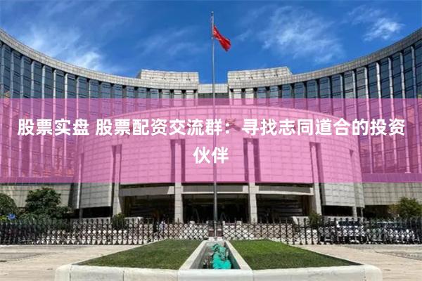 股票实盘 股票配资交流群：寻找志同道合的投资伙伴