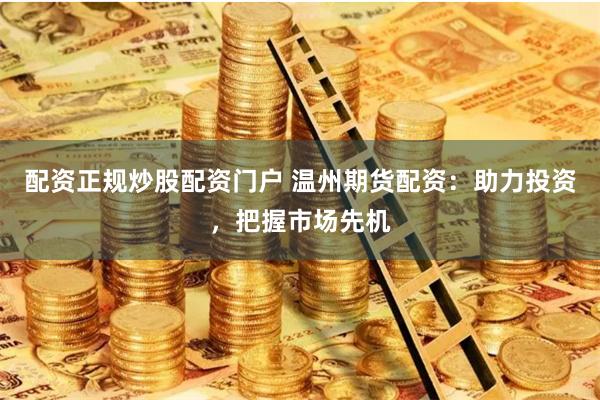 配资正规炒股配资门户 温州期货配资：助力投资，把握市场先机