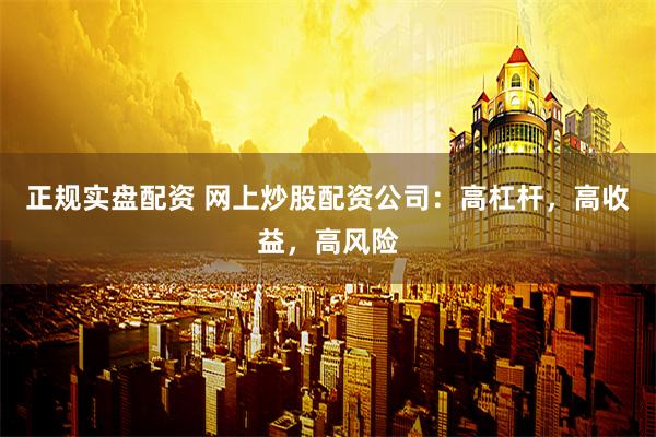 正规实盘配资 网上炒股配资公司：高杠杆，高收益，高风险