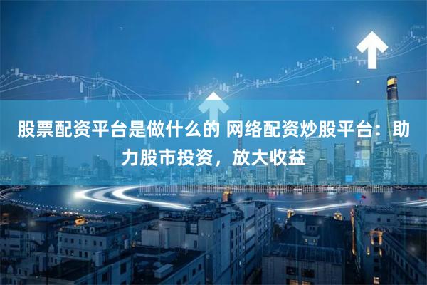 股票配资平台是做什么的 网络配资炒股平台：助力股市投资，放大收益